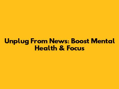 Unplug From News: Boost Mental Health & Focus