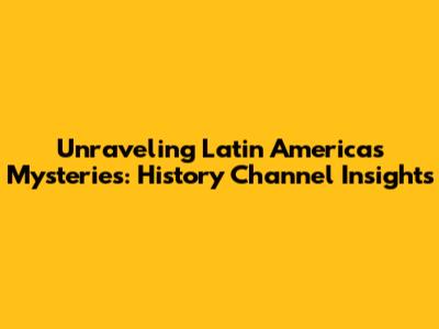 Unraveling Latin America's Mysteries: History Channel Insights