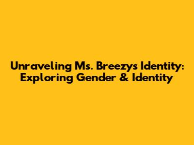 Unraveling Ms. Breezy's Identity: Exploring Gender & Identity