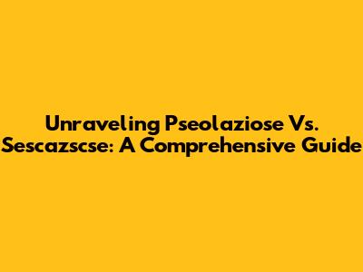 Unraveling Pseolaziose Vs. Sescazscse: A Comprehensive Guide