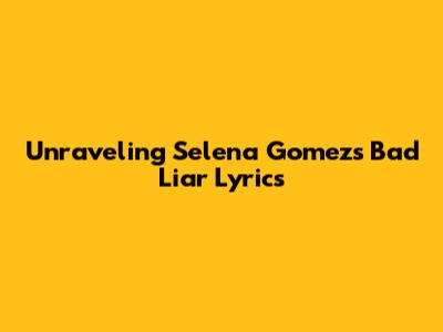 Unraveling Selena Gomez's 'Bad Liar' Lyrics