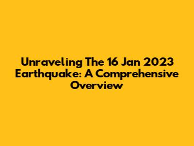 Unraveling The 16 Jan 2023 Earthquake: A Comprehensive Overview