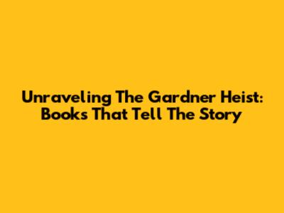 Unraveling The Gardner Heist: Books That Tell The Story