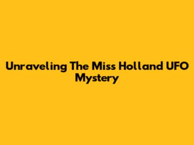 Unraveling The Miss Holland UFO Mystery