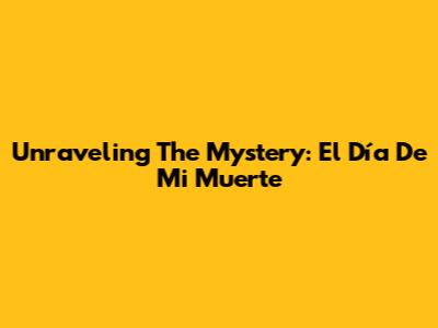 Unraveling The Mystery: El Día De Mi Muerte