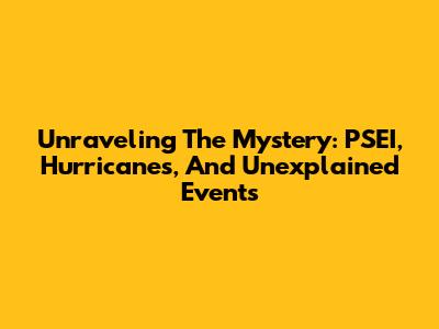 Unraveling The Mystery: PSEI, Hurricanes, And Unexplained Events