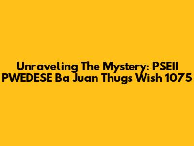 Unraveling The Mystery: PSEII PWEDESE Ba Juan Thugs Wish 1075