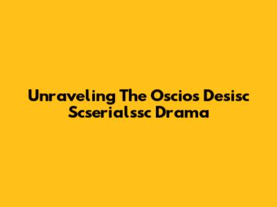 Unraveling The Oscios Desisc Scserialssc Drama