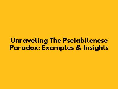 Unraveling The Pseiabilenese Paradox: Examples & Insights