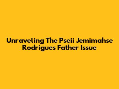 Unraveling The Pseii Jemimahse Rodrigues Father Issue