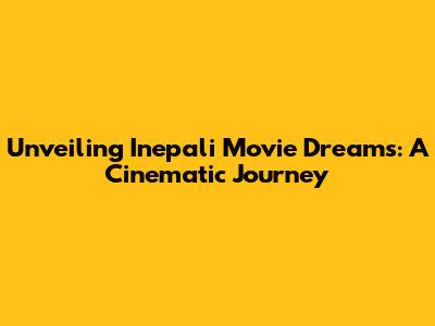 Unveiling 'Inepali Movie Dreams': A Cinematic Journey