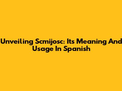 Unveiling 'Scmijosc': Its Meaning And Usage In Spanish