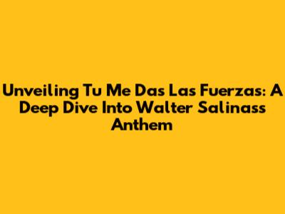 Unveiling 'Tu Me Das Las Fuerzas': A Deep Dive Into Walter Salinas's Anthem