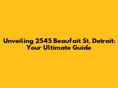 Unveiling 2545 Beaufait St, Detroit: Your Ultimate Guide