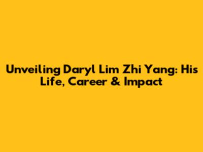 Unveiling Daryl Lim Zhi Yang: His Life, Career & Impact