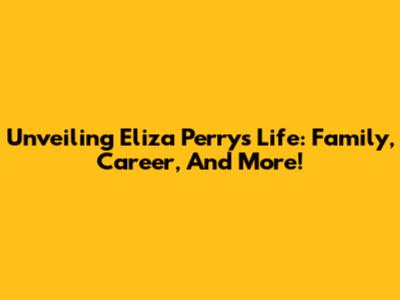 Unveiling Eliza Perry's Life: Family, Career, And More!