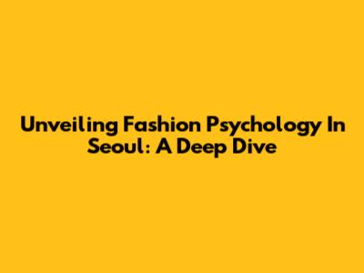 Unveiling Fashion Psychology In Seoul: A Deep Dive