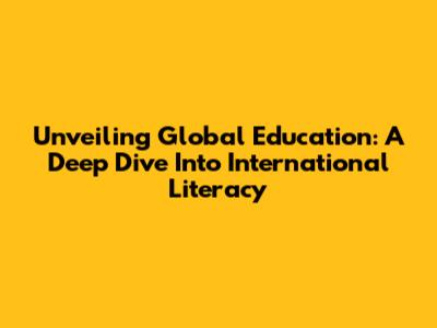 Unveiling Global Education: A Deep Dive Into International Literacy