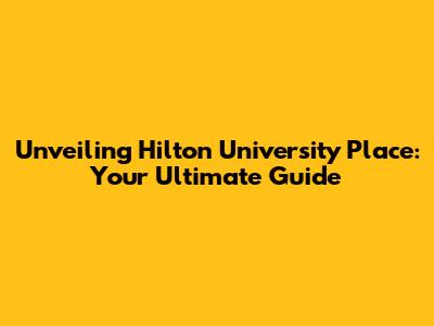 Unveiling Hilton University Place: Your Ultimate Guide