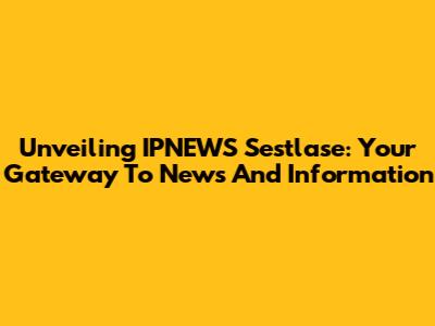 Unveiling IPNEWS Sestlase: Your Gateway To News And Information