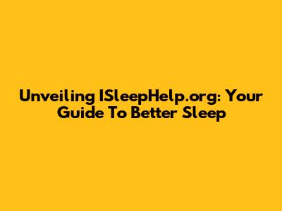 Unveiling ISleepHelp.org: Your Guide To Better Sleep