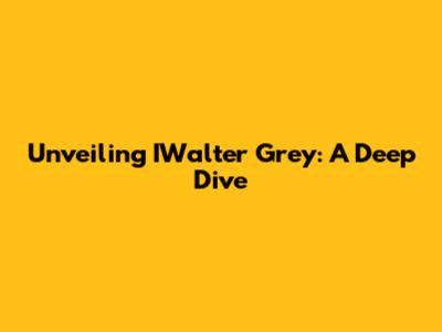 Unveiling IWalter Grey: A Deep Dive
