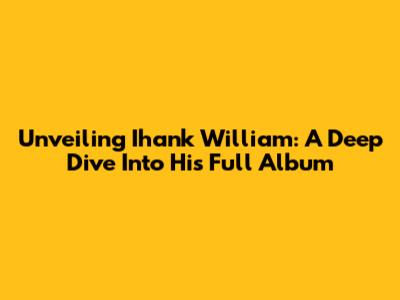 Unveiling Ihank William: A Deep Dive Into His Full Album