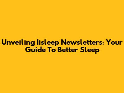 Unveiling Iisleep Newsletters: Your Guide To Better Sleep