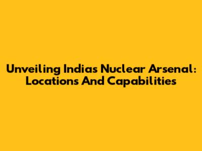 Unveiling India's Nuclear Arsenal: Locations And Capabilities