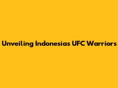 Unveiling Indonesia's UFC Warriors