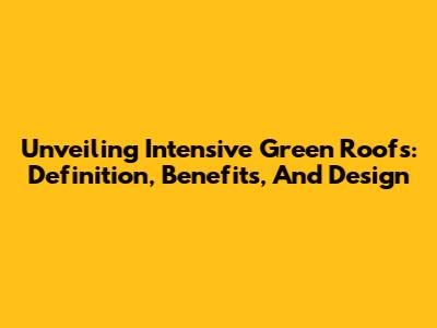 Unveiling Intensive Green Roofs: Definition, Benefits, And Design