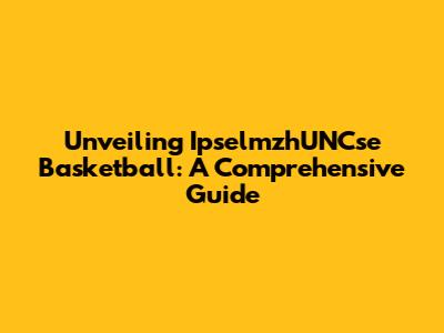 Unveiling IpselmzhUNCse Basketball: A Comprehensive Guide