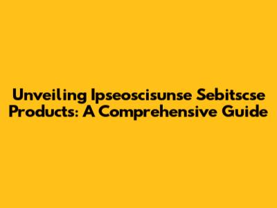 Unveiling Ipseoscisunse Sebitscse Products: A Comprehensive Guide