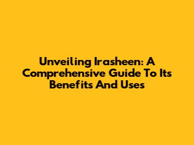 Unveiling Irasheen: A Comprehensive Guide To Its Benefits And Uses
