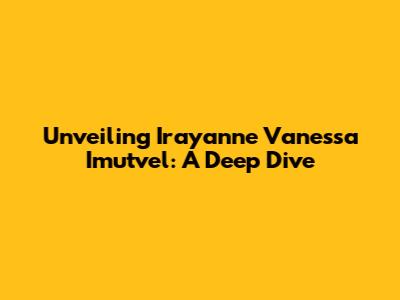 Unveiling Irayanne Vanessa Imutvel: A Deep Dive