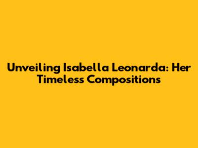 Unveiling Isabella Leonarda: Her Timeless Compositions