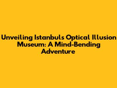 Unveiling Istanbul's Optical Illusion Museum: A Mind-Bending Adventure