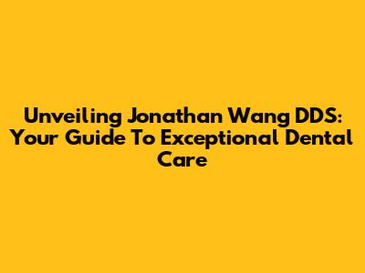 Unveiling Jonathan Wang DDS: Your Guide To Exceptional Dental Care