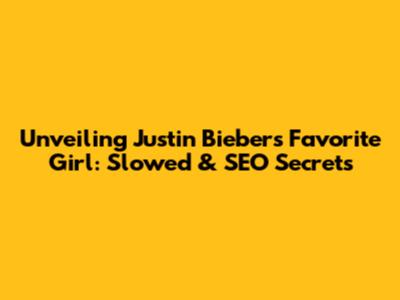 Unveiling Justin Bieber's Favorite Girl: Slowed & SEO Secrets