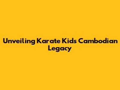 Unveiling Karate Kid's Cambodian Legacy