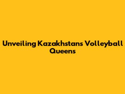 Unveiling Kazakhstan's Volleyball Queens