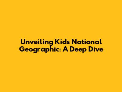 Unveiling Kids National Geographic: A Deep Dive