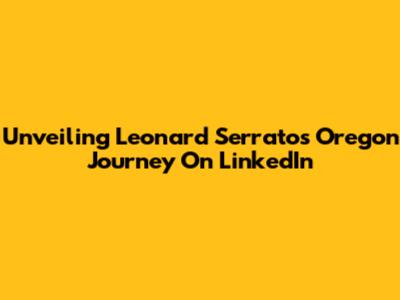 Unveiling Leonard Serrato's Oregon Journey On LinkedIn