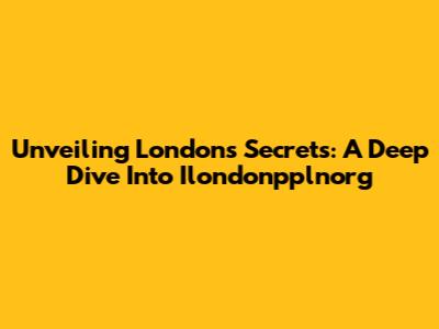 Unveiling London's Secrets: A Deep Dive Into Ilondonpplnorg