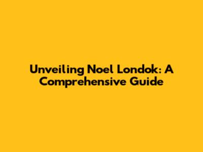 Unveiling Noel Londok: A Comprehensive Guide