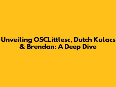 Unveiling OSCLittlesc, Dutch Kulacs & Brendan: A Deep Dive