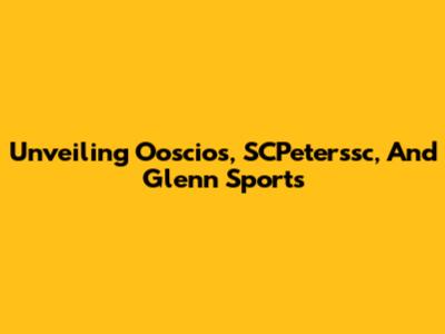 Unveiling Ooscios, SCPeterssc, And Glenn Sports