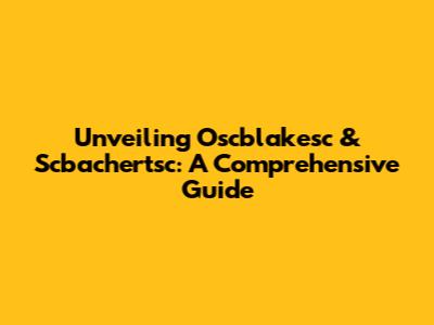 Unveiling Oscblakesc & Scbachertsc: A Comprehensive Guide