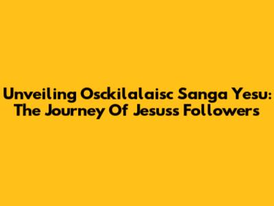Unveiling Osckilalaisc Sanga Yesu: The Journey Of Jesus's Followers
