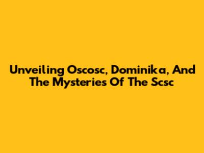 Unveiling Oscosc, Dominika, And The Mysteries Of The Scsc